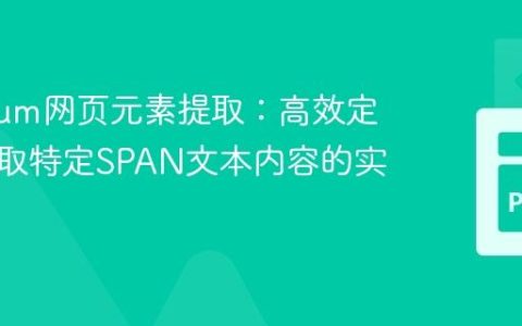 Selenium网页元素提取：高效定位与获取特定SPAN文本内容的实践指南