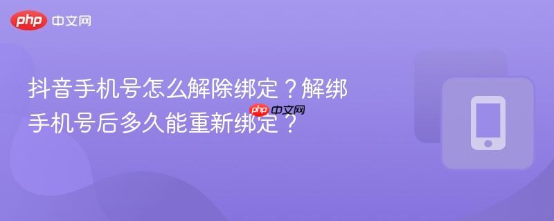 抖音手机号怎么解除绑定?解绑手机号后多久能重新绑定?