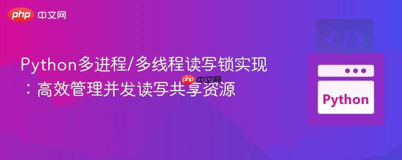 Python多进程/多线程读写锁实现：高效管理并发读写共享资源