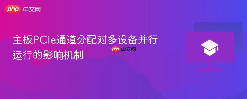 主板pcie通道分配对多设备并行运行的影响机制
