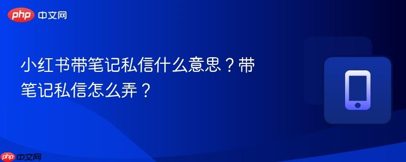 小红书带笔记私信什么意思?带笔记私信怎么弄?