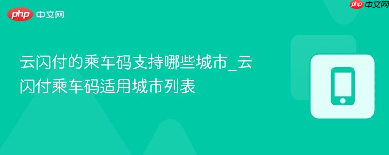 云闪付的乘车码支持哪些城市_云闪付乘车码适用城市列表