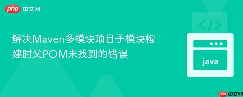 解决Maven多模块项目子模块构建时父POM未找到的错误