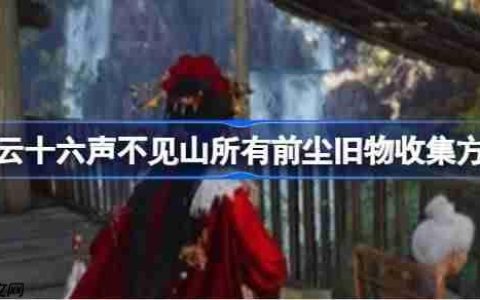 燕云十六声不见山所有前尘旧物怎么收集-燕云十六声不见山所有前尘旧物收集方法