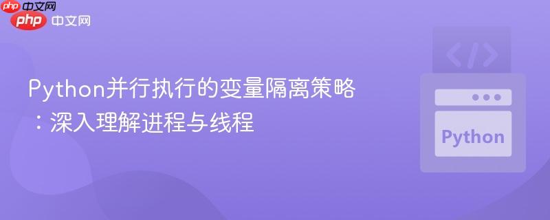 Python并行执行的变量隔离策略:深入理解进程与线程