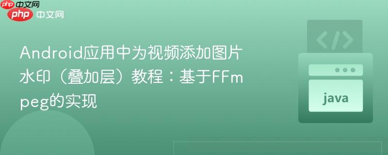Android应用中为视频添加图片水印（叠加层）教程：基于FFmpeg的实现