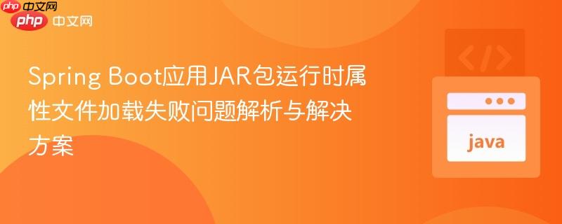 Spring Boot应用JAR包运行时属性文件加载失败问题解析与解决方案