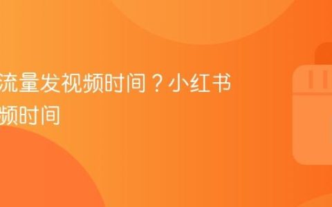小红书流量发视频时间？小红书发布视频时间