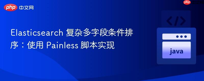 elasticsearch 复杂多字段条件排序:使用 painless 脚本实现