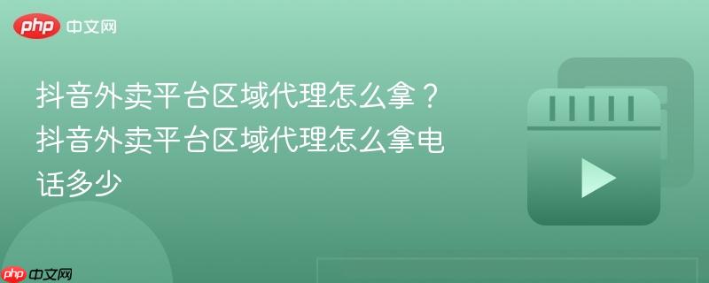 抖音外卖平台区域代理怎么拿？抖音外卖平台区域代理怎么拿电话多少