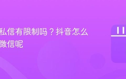 抖音发私信有限制吗？抖音怎么引流到微信呢