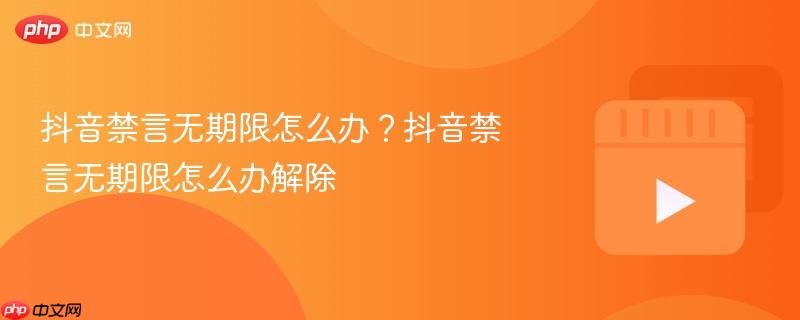 抖音禁言无期限怎么办?抖音禁言无期限怎么办解除