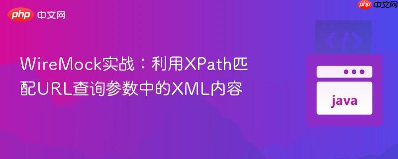 WireMock实战:利用XPath匹配URL查询参数中的XML内容