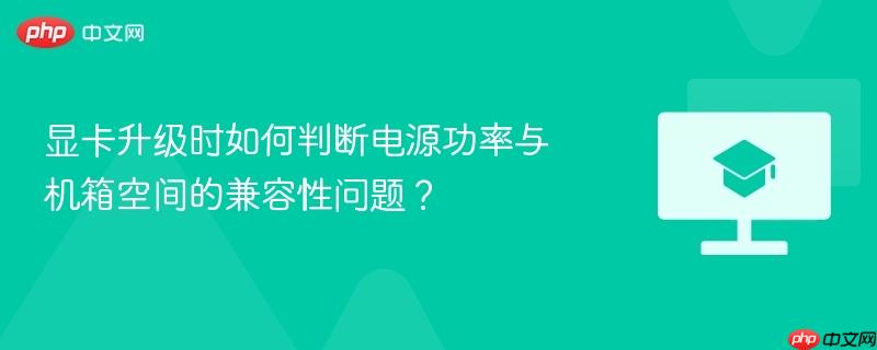 显卡升级时如何判断电源功率与机箱空间的兼容性问题?