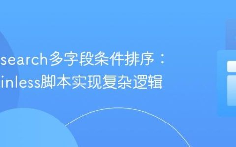 Elasticsearch多字段条件排序：利用Painless脚本实现复杂逻辑