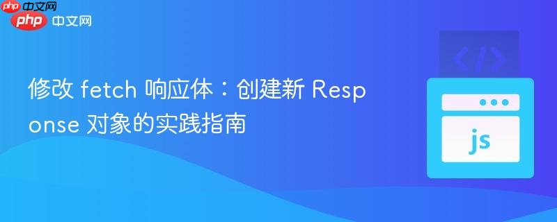 修改 fetch 响应体:创建新 Response 对象的实践指南