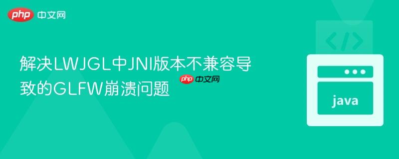解决LWJGL中JNI版本不兼容导致的GLFW崩溃问题