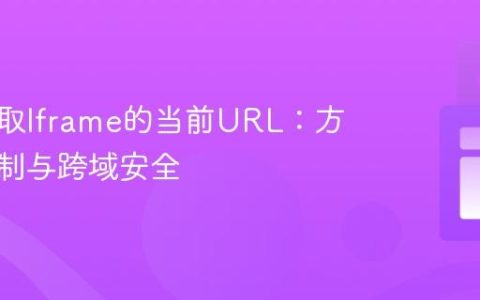 如何获取Iframe的当前URL：方法、限制与跨域安全