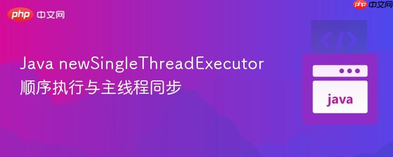 Java newSingleThreadExecutor 顺序执行与主线程同步