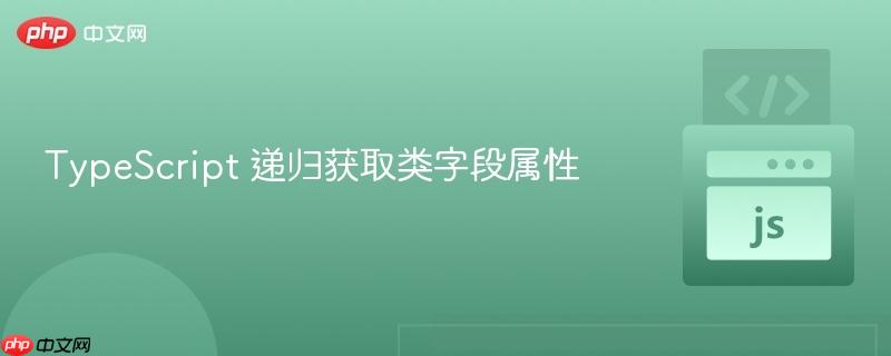typescript 递归获取类字段属性