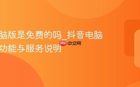 抖音电脑版是免费的吗_抖音电脑版免费功能与服务说明