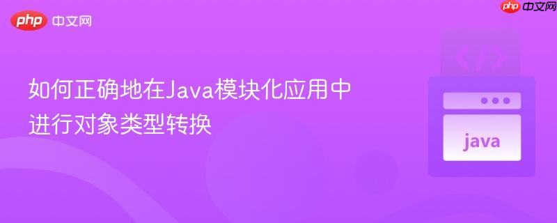 如何正确地在Java模块化应用中进行对象类型转换