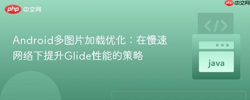 Android多图片加载优化:在慢速网络下提升Glide性能的策略
