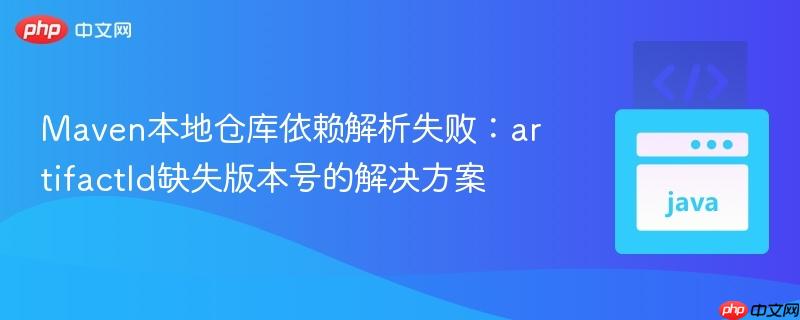 Maven本地仓库依赖解析失败:artifactId缺失版本号的解决方案