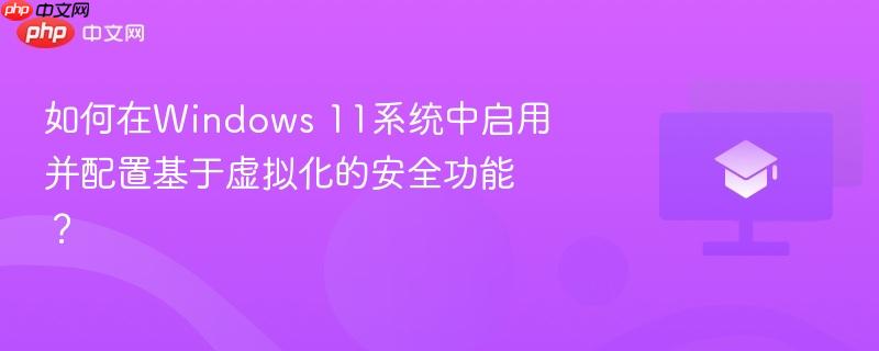 如何在Windows 11系统中启用并配置基于虚拟化的安全功能?