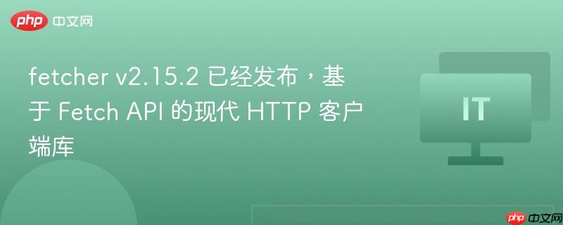 fetcher v2.15.2 已经发布,基于 Fetch API 的现代 HTTP 客户端库