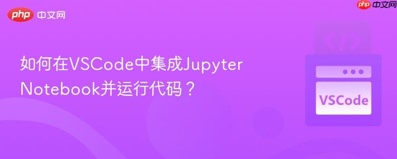 如何在VSCode中集成Jupyter Notebook并运行代码？