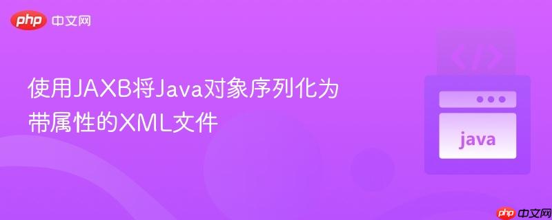 使用JAXB将Java对象序列化为带属性的XML文件