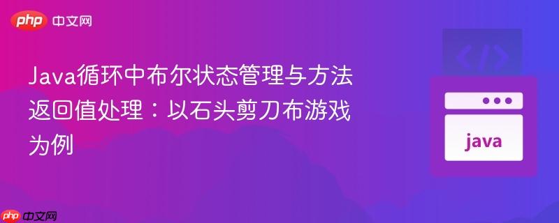 Java循环中布尔状态管理与方法返回值处理:以石头剪刀布游戏为例