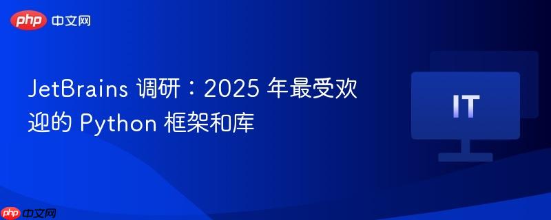 JetBrains 调研:2025 年最受欢迎的 Python 框架和库