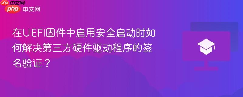 在UEFI固件中启用安全启动时如何解决第三方硬件驱动程序的签名验证?