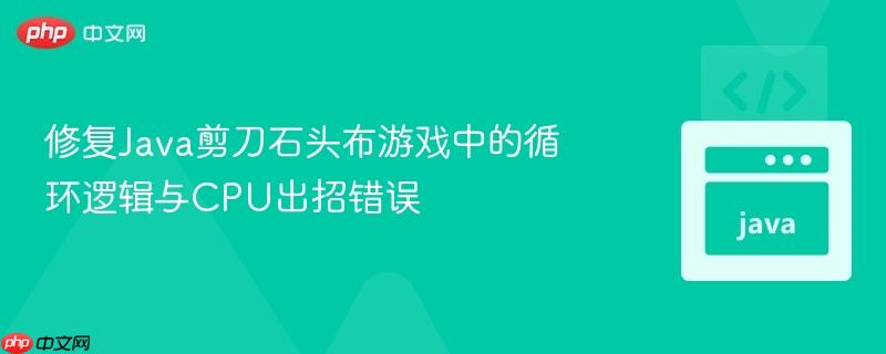 修复Java剪刀石头布游戏中的循环逻辑与CPU出招错误