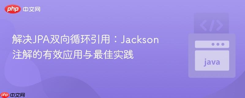 解决JPA双向循环引用:Jackson注解的有效应用与最佳实践
