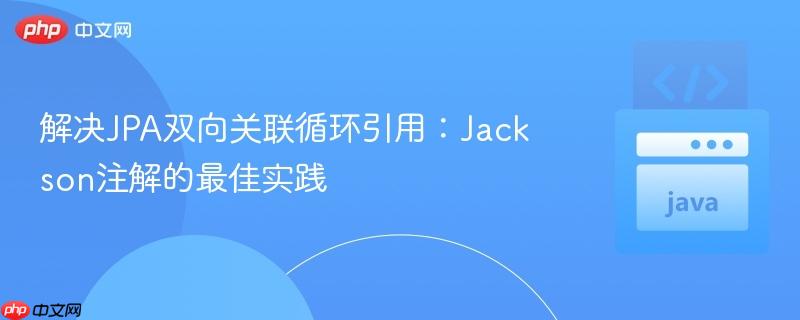 解决JPA双向关联循环引用：Jackson注解的最佳实践