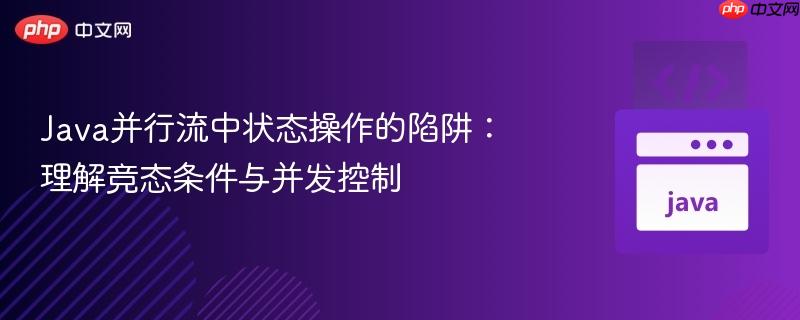 Java并行流中状态操作的陷阱:理解竞态条件与并发控制