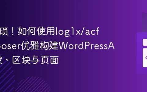 告别繁琐！如何使用log1x/acf-composer优雅构建WordPressACF字段、区块与页面