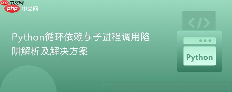 Python循环依赖与子进程调用陷阱解析及解决方案