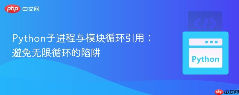 Python子进程与模块循环引用:避免无限循环的陷阱