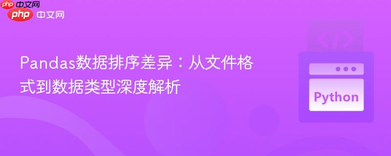 Pandas数据排序差异：从文件格式到数据类型深度解析