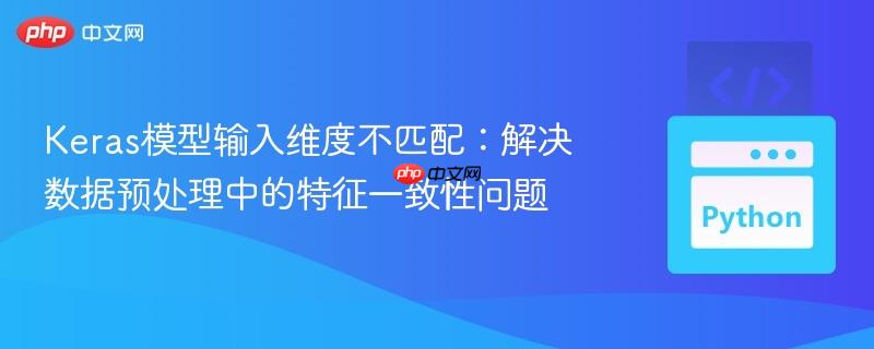 Keras模型输入维度不匹配:解决数据预处理中的特征一致性问题