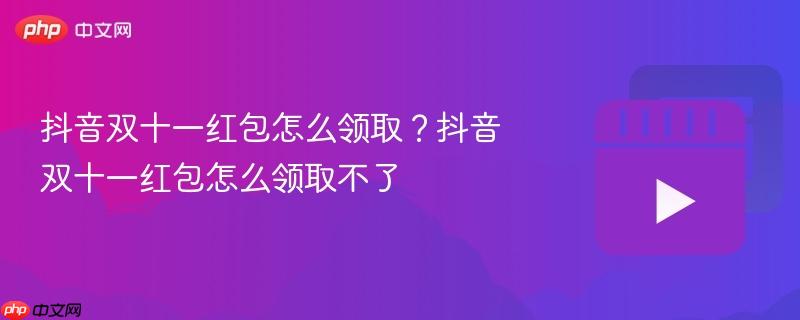 抖音双十一红包怎么领取？抖音双十一红包怎么领取不了