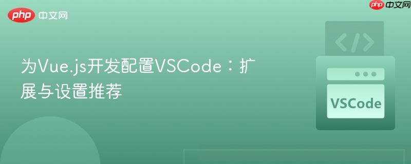 为Vue.js开发配置VSCode:扩展与设置推荐