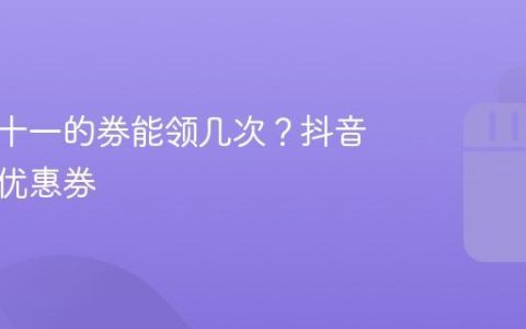 抖音双十一的券能领几次？抖音双十一优惠券
