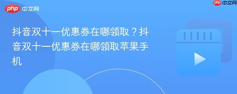抖音双十一优惠券在哪领取？抖音双十一优惠券在哪领取苹果手机