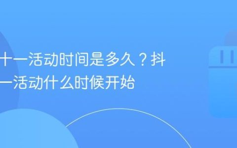 抖音双十一活动时间是多久？抖音双十一活动什么时候开始