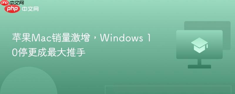 苹果Mac销量激增,Windows 10停更成最大推手